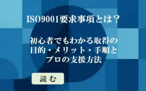 ISO9001要求事項とは？初心者でもわかる取得の目的・メリット・手順とプロの支援方法-